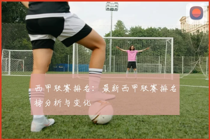 西甲联赛排名：最新西甲联赛排名榜分析与变化